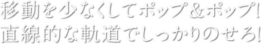 移動を少なくしてポップ＆ポップ！ 直線的な軌道でしっかりのせろ！